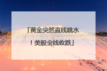 黄金突然直线跳水！美股全线收跌