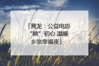 黄龙：公益电影“映”初心 温暖乡亲幸福夜