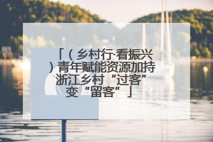 （乡村行·看振兴）青年赋能资源加持 浙江乡村“过客”变“留客”