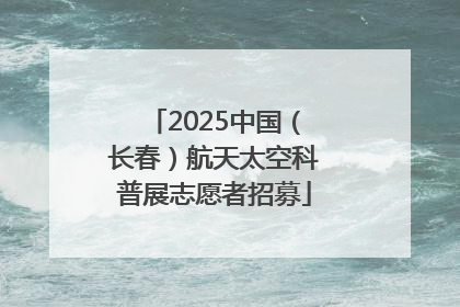 2025中国（长春）航天太空科普展志愿者招募