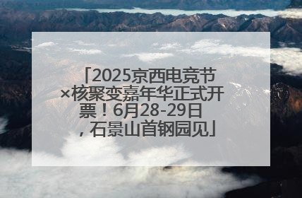 2025京西电竞节×核聚变嘉年华正式开票！6月28-29日，石景山首钢园见