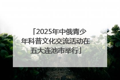 2025年中俄青少年科普文化交流活动在五大连池市举行