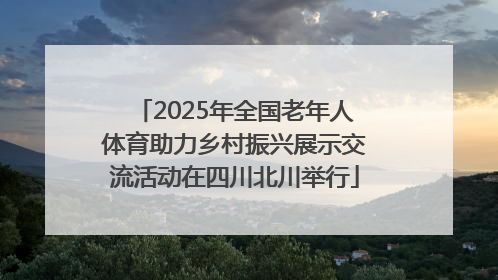 2025年全国老年人体育助力乡村振兴展示交流活动在四川北川举行