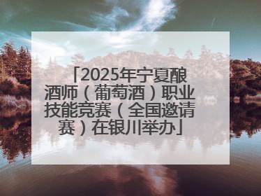2025年宁夏酿酒师（葡萄酒）职业技能竞赛（全国邀请赛）在银川举办