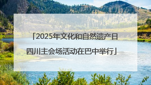 2025年文化和自然遗产日四川主会场活动在巴中举行