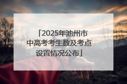 2025年池州市中高考考生数及考点设置情况公布