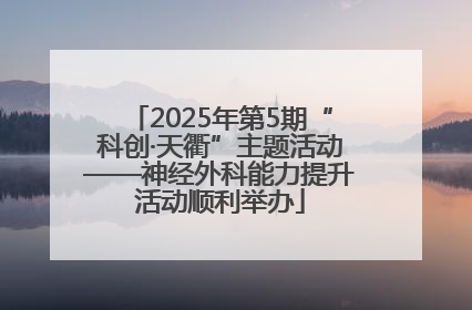 2025年第5期“科创·天衢”主题活动——神经外科能力提升活动顺利举办