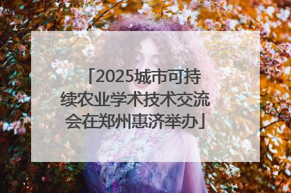 2025城市可持续农业学术技术交流会在郑州惠济举办