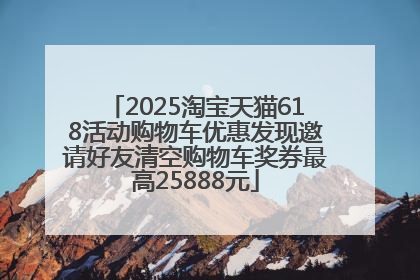 2025淘宝天猫618活动购物车优惠发现邀请好友清空购物车奖券最高25888元