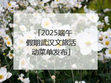 2025端午假期武汉文旅活动菜单发布