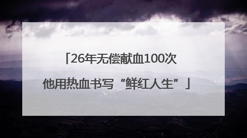 26年无偿献血100次 他用热血书写“鲜红人生”