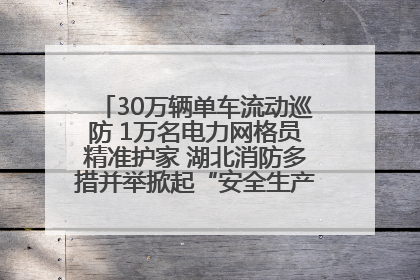 30万辆单车流动巡防 1万名电力网格员精准护家 湖北消防多措并举掀起“安全生产月”宣传热潮
