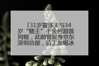 31岁章泽天与34岁“赌王”千金何超莲同框，此前曾现身京东深圳总部，请工友喝冰饮，点了300多杯