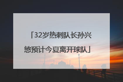 32岁热刺队长孙兴慜预计今夏离开球队