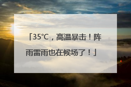 35℃，高温暴击！阵雨雷雨也在候场了！