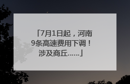 7月1日起，河南9条高速费用下调！涉及商丘……