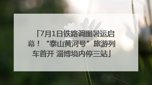 7月1日铁路调图暑运启幕！“泰山黄河号”旅游列车首开 淄博境内停三站