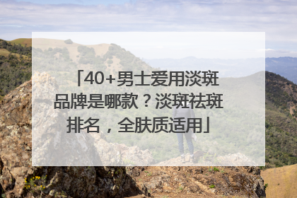 40+男士爱用淡斑品牌是哪款？淡斑祛斑排名，全肤质适用