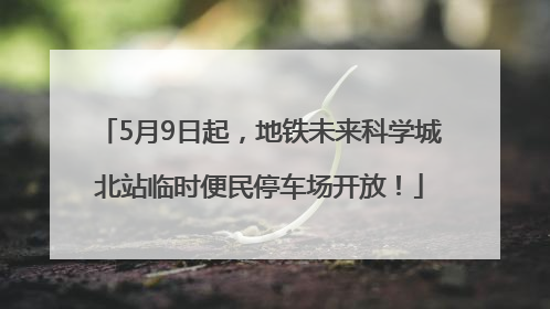 5月9日起，地铁未来科学城北站临时便民停车场开放！