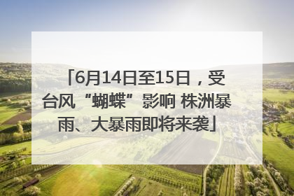 6月14日至15日，受台风“蝴蝶”影响 株洲暴雨、大暴雨即将来袭