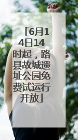 6月14日14时起，路县故城遗址公园免费试运行开放