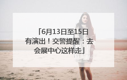 6月13日至15日有演出！交警提醒：去会展中心这样走