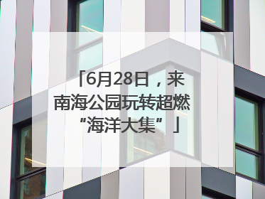 6月28日，来南海公园玩转超燃 “海洋大集”