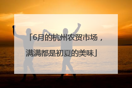 6月的杭州农贸市场，满满都是初夏的美味