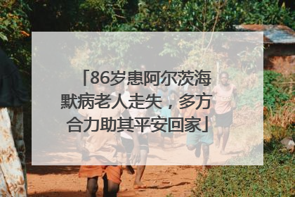 86岁患阿尔茨海默病老人走失，多方合力助其平安回家