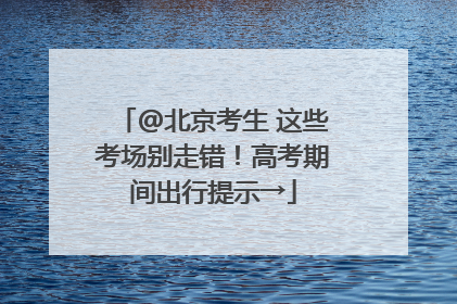 @北京考生 这些考场别走错！高考期间出行提示→