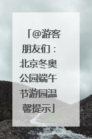 @游客朋友们：北京冬奥公园端午节游园温馨提示