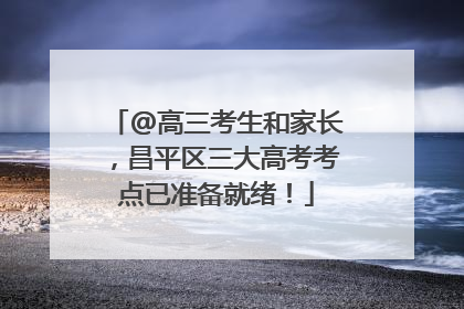 @高三考生和家长，昌平区三大高考考点已准备就绪！