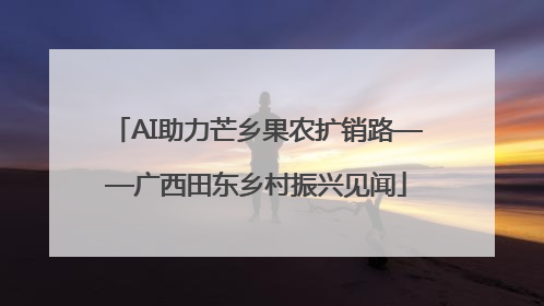 AI助力芒乡果农扩销路——广西田东乡村振兴见闻