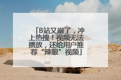 B站又崩了，冲上热搜！视频无法播放，还给用户推荐“辣眼”视频