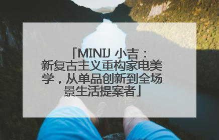MINIJ 小吉：新复古主义重构家电美学，从单品创新到全场景生活提案者