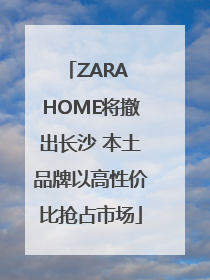 ZARA HOME将撤出长沙 本土品牌以高性价比抢占市场